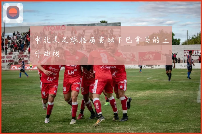 中北美足球格局变动下巴拿马的上升曲线