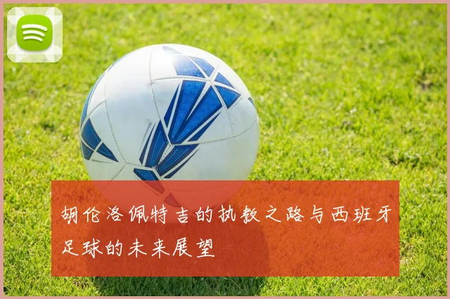 胡伦洛佩特吉的执教之路与西班牙足球的未来展望