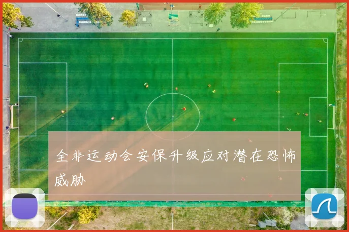 全非运动会安保升级应对潜在恐怖威胁