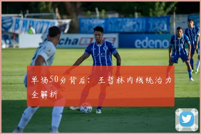单场50分背后：王哲林内线统治力全解析