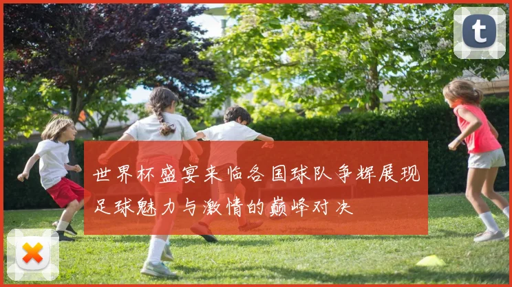 世界杯盛宴来临各国球队争辉展现足球魅力与激情的巅峰对决