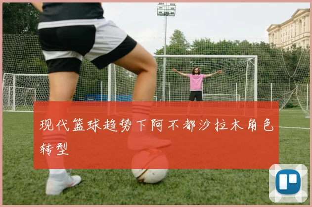 现代篮球趋势下阿不都沙拉木角色转型