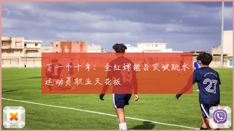 下一个十年：全红婵能否突破跳水运动员职业天花板