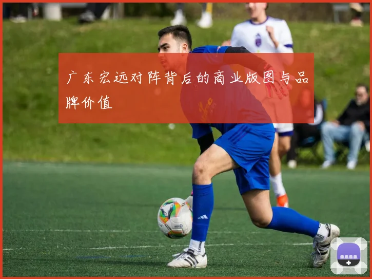 广东宏远对阵背后的商业版图与品牌价值