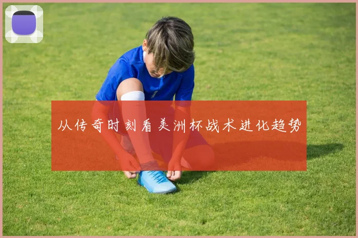 从传奇时刻看美洲杯战术进化趋势