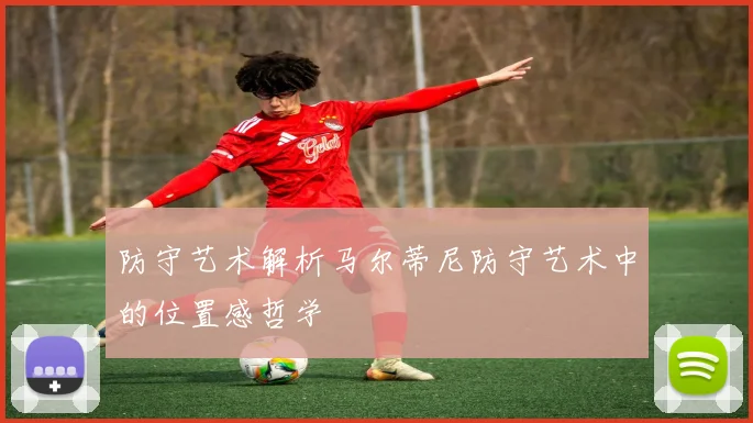 防守艺术解析马尔蒂尼防守艺术中的位置感哲学