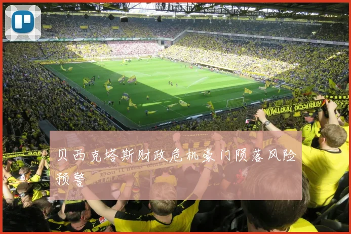 贝西克塔斯财政危机豪门陨落风险预警