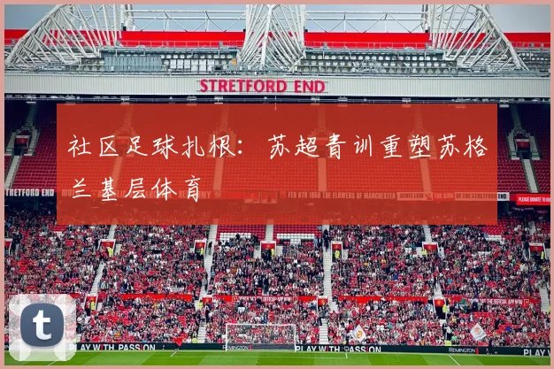 社区足球扎根：苏超青训重塑苏格兰基层体育