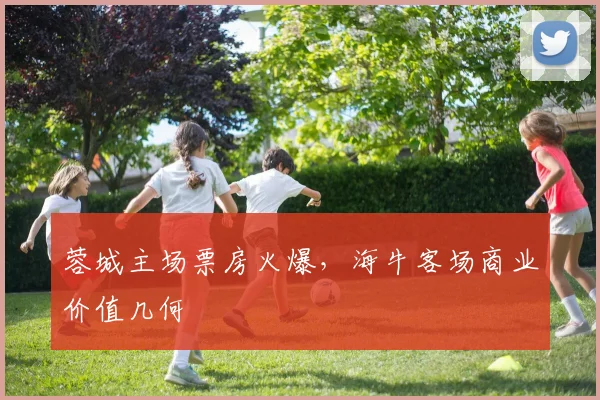 蓉城主场票房火爆，海牛客场商业价值几何