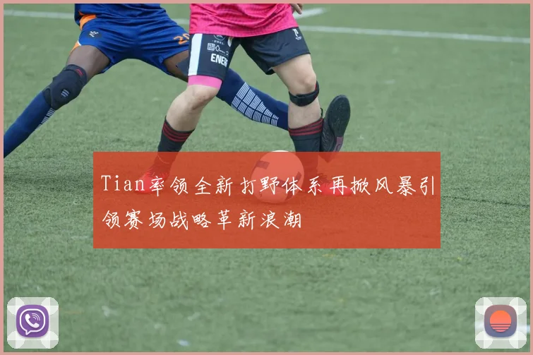 Tian率领全新打野体系再掀风暴引领赛场战略革新浪潮