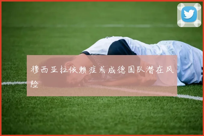 穆西亚拉依赖症或成德国队潜在风险