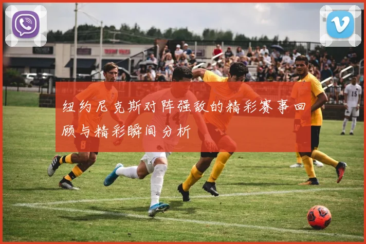 纽约尼克斯对阵强敌的精彩赛事回顾与精彩瞬间分析