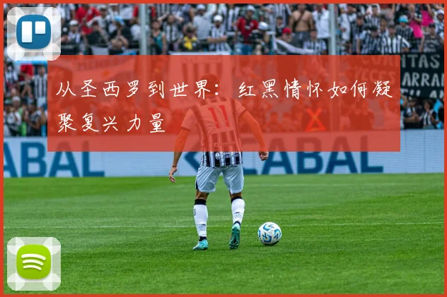 从圣西罗到世界：红黑情怀如何凝聚复兴力量