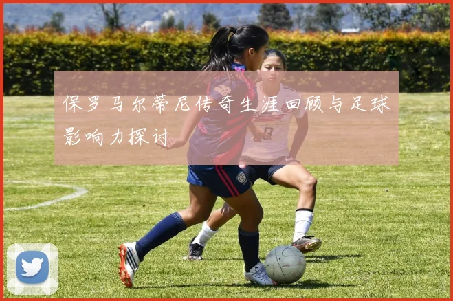 保罗马尔蒂尼传奇生涯回顾与足球影响力探讨