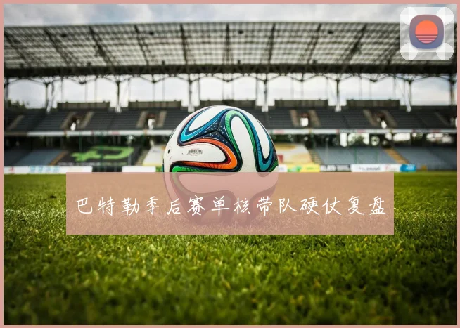 巴特勒季后赛单核带队硬仗复盘