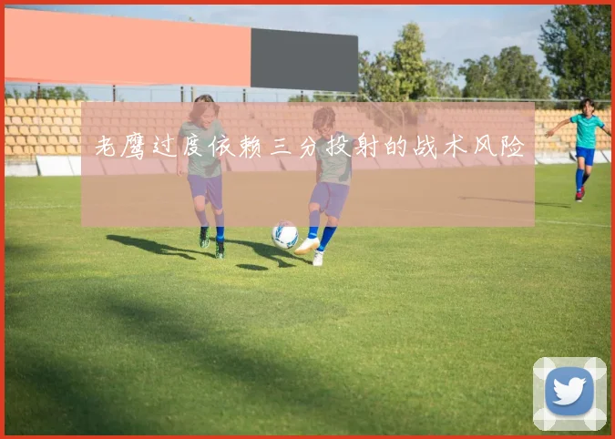 老鹰过度依赖三分投射的战术风险